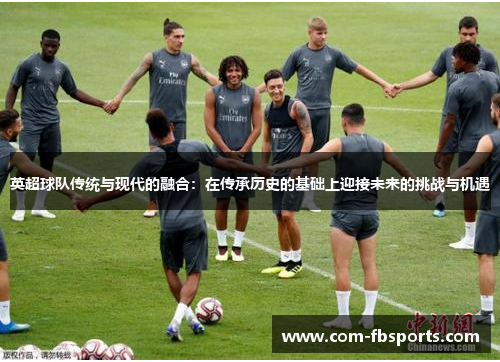 英超球队传统与现代的融合：在传承历史的基础上迎接未来的挑战与机遇