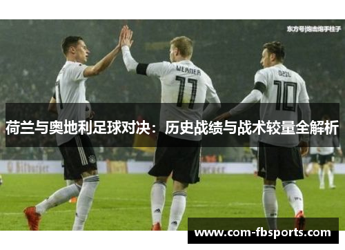 荷兰与奥地利足球对决：历史战绩与战术较量全解析