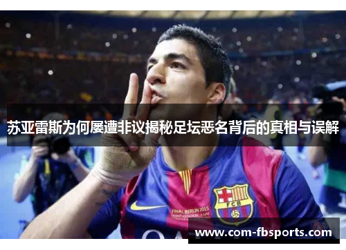 苏亚雷斯为何屡遭非议揭秘足坛恶名背后的真相与误解
