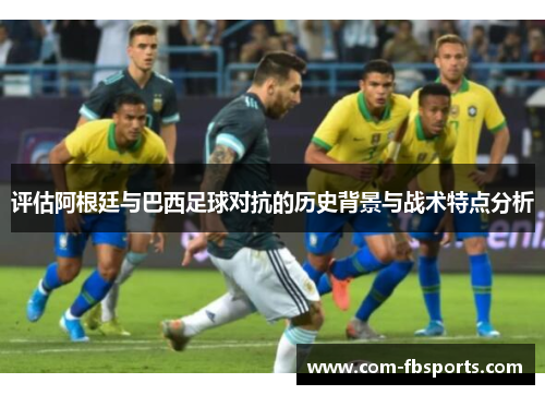 评估阿根廷与巴西足球对抗的历史背景与战术特点分析