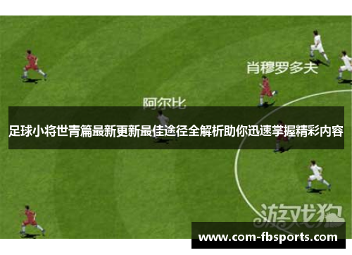 足球小将世青篇最新更新最佳途径全解析助你迅速掌握精彩内容 足球小将世青篇最新更新最佳途径全解析助你迅速掌握精彩内容