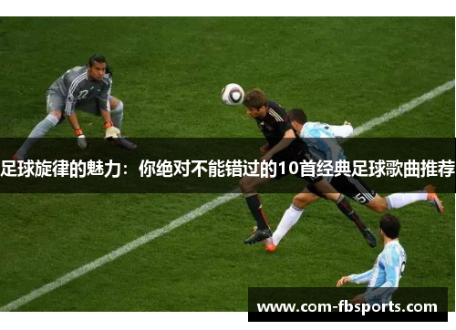 足球旋律的魅力：你绝对不能错过的10首经典足球歌曲推荐