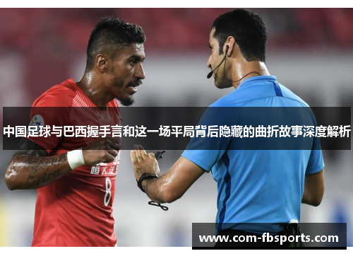 中国足球与巴西握手言和这一场平局背后隐藏的曲折故事深度解析
