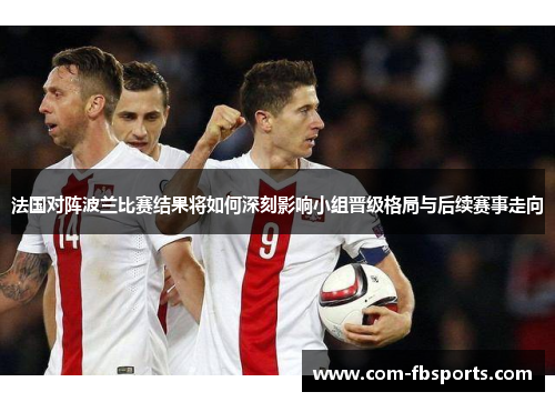 法国对阵波兰比赛结果将如何深刻影响小组晋级格局与后续赛事走向 法国对阵波兰比赛结果将如何深刻影响小组晋级格局与后续赛事走向