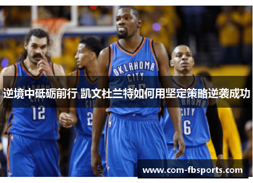 逆境中砥砺前行 凯文杜兰特如何用坚定策略逆袭成功 逆境中砥砺前行 凯文杜兰特如何用坚定策略逆袭成功