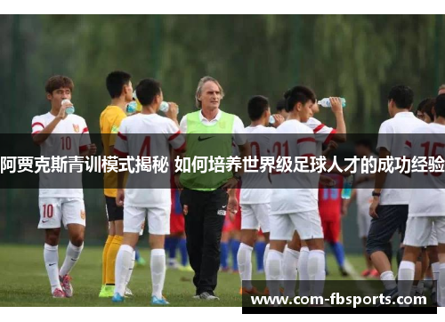 阿贾克斯青训模式揭秘 如何培养世界级足球人才的成功经验