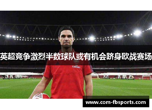 英超竞争激烈半数球队或有机会跻身欧战赛场 英超竞争激烈半数球队或有机会跻身欧战赛场