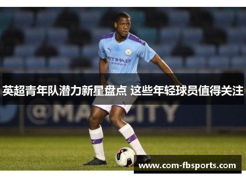 英超青年队潜力新星盘点 这些年轻球员值得关注 英超青年队潜力新星盘点 这些年轻球员值得关注