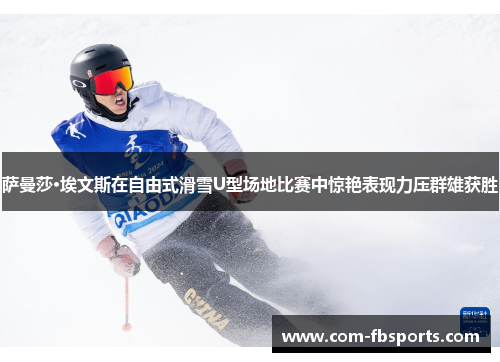 萨曼莎·埃文斯在自由式滑雪U型场地比赛中惊艳表现力压群雄获胜 萨曼莎·埃文斯在自由式滑雪U型场地比赛中惊艳表现力压群雄获胜