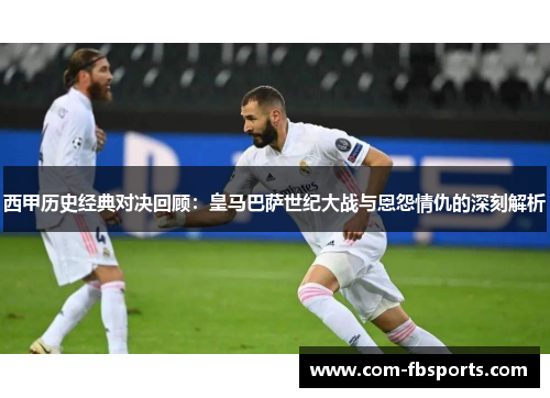 西甲历史经典对决回顾:皇马巴萨世纪大战与恩怨情仇的深刻解析 西甲历史经典对决回顾:皇马巴萨世纪大战与恩怨情仇的深刻解析