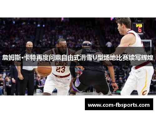 詹姆斯·卡特再度问鼎自由式滑雪U型场地比赛续写辉煌 詹姆斯·卡特再度问鼎自由式滑雪U型场地比赛续写辉煌