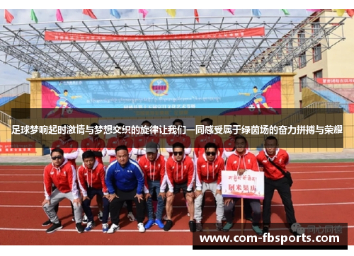 足球梦响起时激情与梦想交织的旋律让我们一同感受属于绿茵场的奋力拼搏与荣耀 足球梦响起时激情与梦想交织的旋律让我们一同感受属于绿茵场的奋力拼搏与荣耀