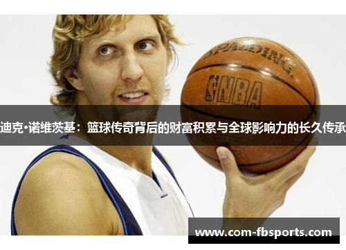 迪克·诺维茨基:篮球传奇背后的财富积累与全球影响力的长久传承 迪克·诺维茨基:篮球传奇背后的财富积累与全球影响力的长久传承