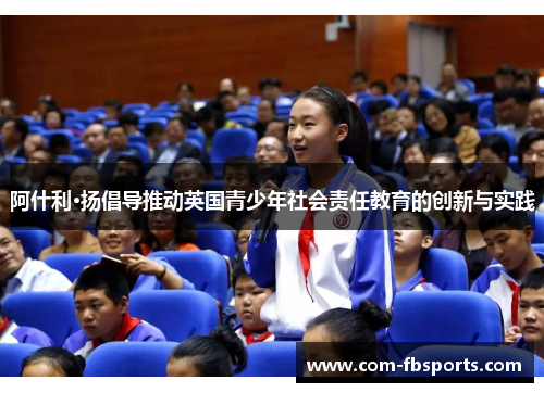 阿什利·扬倡导推动英国青少年社会责任教育的创新与实践 阿什利·扬倡导推动英国青少年社会责任教育的创新与实践