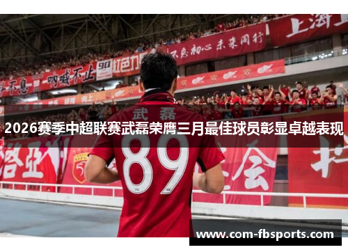 2026赛季中超联赛武磊荣膺三月最佳球员彰显卓越表现 2026赛季中超联赛武磊荣膺三月最佳球员彰显卓越表现