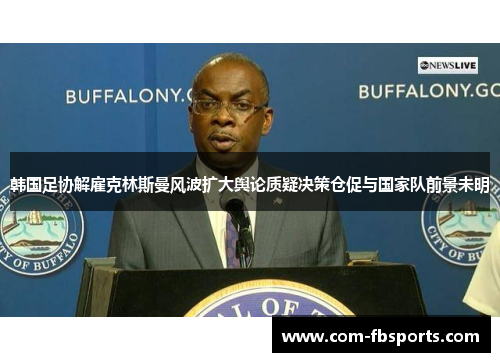 韩国足协解雇克林斯曼风波扩大舆论质疑决策仓促与国家队前景未明 韩国足协解雇克林斯曼风波扩大舆论质疑决策仓促与国家队前景未明