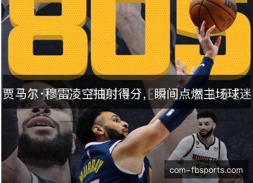 贾马尔·穆雷凌空抽射得分，瞬间点燃主场球迷